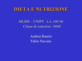 DIETA E NUTRIZIONE SILSIS – UNIPV  A.A. 2007/08 Classe di concorso: A060 Andrea Rasero Fabio Navone 