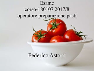 Esame
corso-180107 2017/8
operatore preparazione pasti
Federico Astorri
 
