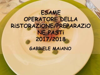 ESAME
OPERATORE DELLA
RiSTORAZiONE/PREPARAZiO
NE PASTi
2017/2018
GABRiELE MAiANO
 