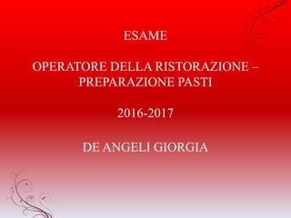 ESAME
OPERATORE DELLA RISTORAZIONE –
PREPARAZIONE PASTI
2016-2017
DE ANGELI GIORGIA
 