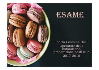 ESAME
Ionela Cosmina Baci
Operatore della
ristorazione,
preparazione pasti III A
2017-2018
 