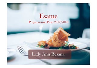 Esame
Preparazione Pasti 2017/2018
Lady Ann Besana
 