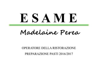 E S A M E
Madelaine Perea
OPERATORE DELLA RISTORAZIONE
PREPARAZIONE PASTI 2016/2017
 