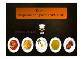 Esame
Preparazione pasti 2017-2018
Rhendell Matalog
 