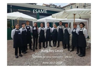 ESAME
Ricky Rey Cacao
operatore del corso ristorazione - sala bar
Anno 2017-2018
 