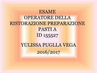 ESAME
OPERATORE DELLA
RISTORAZIONE PREPARAZIONE
PASTI A
ID 155527
YULISSA PUGLLA VEGA
2016/2017
 