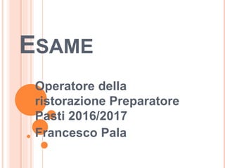 ESAME
Operatore della
ristorazione Preparatore
Pasti 2016/2017
Francesco Pala
 