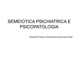 SEMEIOTICA PSICHIATRICA E
PSICOPATOLOGIA
Acciavatti Tiziano Università G.D’annunzio Chieti
 