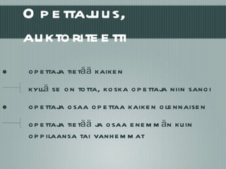 Opettajuus, auktoriteetti opettaja tietää kaiken kyllä se on totta, koska opettaja niin sanoi opettaja osaa opettaa kaiken olennaisen opettaja tietää ja osaa enemmän kuin oppilaansa tai vanhemmat 