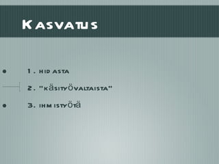 Kasvatus 1. hidasta 2. ”käsityövaltaista” 3. ihmistyötä 