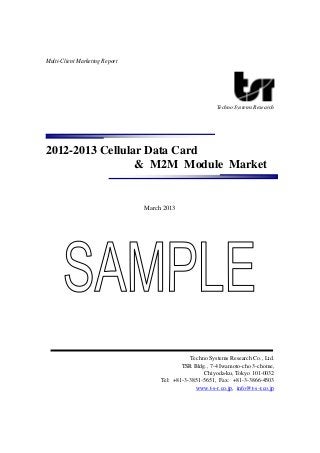 Multi-Client Marketing Report
Techno Systems Research
2012-2013 Cellular Data Card
& M2M Module Market
March 2013
Techno Systems Research Co., Ltd.
TSR Bldg., 7-4 Iwamoto-cho 3-chome,
Chiyoda-ku, Tokyo 101-0032
Tel: +81-3-3851-5651, Fax: +81-3-3866-4503
www.t-s-r.co.jp, info@t-s-r.co.jp
 