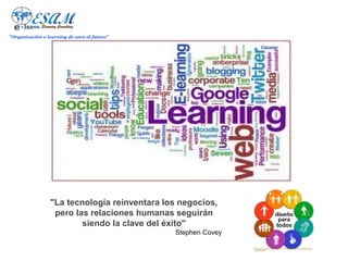 "Organización e-learning de cara al futuro"




                 "La tecnología reinventara los negocios,
                  pero las relaciones humanas seguirán
                         siendo la clave del éxito"
                                              Stephen Covey
 