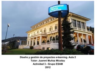 Universidad Oberta de Catalunya - UOC
Diseño y gestión de proyectos e-learning. Aula 2
         Tutor: Juanmi Muñoz Micolau
           Actividad 3 - Grupo ESAM
                      2012
 