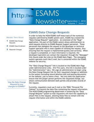 ESAMS
                                     Newsletter                                September 1, 2010
                                                                                V olume 7 Issue 2




                              ESAMS Data Change Requests
                              In order to help the HGW/ESAMS staff keep track of the numerous
INSIDE THIS ISSUE             requests submitted by ESAMS system users, ESAMS has created the
1    ESAMS Data Change
                              “Data Change Request” application. An extension of the “Bugs”
     Requests                 application, this part of the ESAMS system allows administrators to
                              send requests directly to ESAMS Request Support personnel. These
2    ESAMS Class Enrollment   personnel then delegate the request to the developer or technical
3    Respirator Changes
                              support specialist who is most capable of fulfilling the request, thus
                              ensuring that the request is implemented quickly and correctly. When
                              a request is completed, or more information is required, the
                              developer/specialist can contact the requester through the “Messages”
                              link (found under My Links on the ESAMS Main Page). The messaging
                              system operates much like E-mail, but is contained within the ESAMS
                              website for security.

                              The “Data Change Request” link is located on the ESAMS Main Page
                              under Administrative Links. (For Fire users, this link is located under
                              the “Administration” tab.) We urge all administrators to begin using
                              the Data Change Request link for their requested changes or additions
                              to the system (including record deletion/edit and posting documents
                              on the website, just to name a few). Not only does this application
                              ensure that the proper person performs the requested change, but
                              allows communication between both parties and provides records of
“Use the Data Change          the request.
      Request for any
    changes to ESAMS!”        Currently, requesters must use E-mail or the TRMS “Personal File
                              Cabinet” to transmit the data files containing the request information.
                              The HGW/ESAMS programming department is enhancing the “Data
                              Change Request” system so that requesters will have the capability to
                              attach files to the request, allowing those files to remain with the
                              request information and within the ESAMS website.




                                             HGW & Associates
                                   9000 Executive Park Drive, Suite A100
                                            Knoxville, TN 37923
                               Phone: (865) 693-0048     Fax: (865) 693-3242
                                          ESAMSNews@hgwllc.com
 