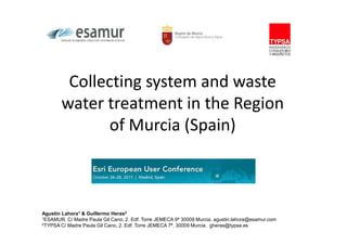 Collecting system and waste
        water treatment in the Region
              of Murcia (Spain)



Agustín Lahora1 & Guillermo Heras2
1ESAMUR. C/ Madre Paula Gil Cano, 2. Edf. Torre JEMECA 9ª 30009 Murcia. agustin.lahora@esamur.com
2TYPSA C/ Madre Paula Gil Cano, 2. Edf. Torre JEMECA 7ª. 30009 Murcia. gheras@typsa.es
 