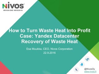 Esa Muukka, CEO, Nivos Corporation
22.9.2016
@NivosOy
www.nivos.fi
How to Turn Waste Heat Into Profit
Case: Yandex Datacenter
Recovery of Waste Heat
 