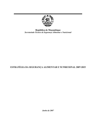 República de Moçambique
Secretariado Técnico de Segurança Alimentar e Nutricional
ESTRATÉGIA DA SEGURANÇA ALIMENTAR E NUTRICIONAL 2007-2015
Junho de 2007
 