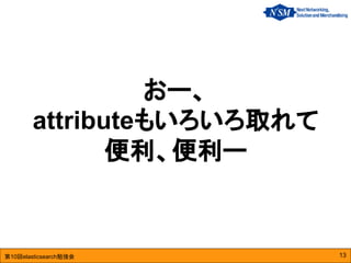 第10回elasticsearch勉強会
おー、
attributeもいろいろ取れて
便利、便利ー
13
 
