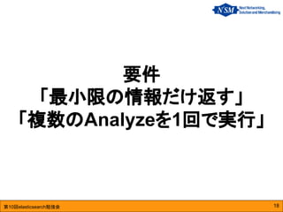第10回elasticsearch勉強会
要件
「最小限の情報だけ返す」
「複数のAnalyzeを1回で実行」
18
 
