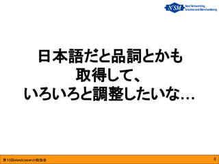 第10回elasticsearch勉強会
日本語だと品詞とかも
取得して、
いろいろと調整したいな…
8
 
