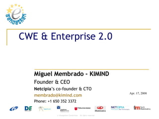 CWE & Enterprise 2.0 Miguel Membrado - KIMIND Founder & CEO Netcipia ’s co-founder & CTO [email_address] Phone: +1 650 352 3372 