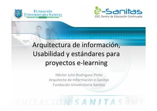Arquitectura de información,
Usabilidad y estándares para
proyectos e-learning
Héctor Julio Rodríguez Pinto
Arquitecto de Información e-Sanitas
Fundación Universitaria Sanitas
 