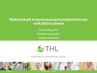 Näkemyksiä kokemusasiantuntijatoiminnan
vaikuttavuudesta
Esa Nordling, PsT
Mielenterveysyksikkö
Kehittämispäällikkö
21.12.2016 Esityksen nimi / Tekijä 1
 