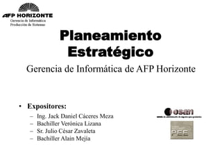Planeamiento
Estratégico
Gerencia de Informática de AFP Horizonte
• Expositores:
– Ing. Jack Daniel Cáceres Meza
– Bachill...