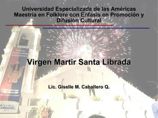 Universidad Especializada de las Américas Maestría en Folklore con Énfasis en Promoción y Difusión Cultural Virgen Martir Santa Librada Lic. Giselle M. Caballero Q. 