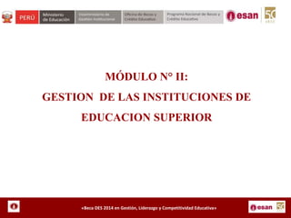 «Beca DES 2014 en Gestión, Liderazgo y Competitividad Educativa»
MÓDULO N° II:
GESTION DE LAS INSTITUCIONES DE
EDUCACION SUPERIOR
 