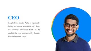 CEO
Google CEO Sundar Pichai is reportedly
facing an internal complaint over how
the company introduced Bard, an AI
chatbot that was announced by Sundar
Pichai himself on Feb 7.
 