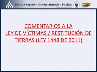 COMENTARIOS A LA
LEY DE VÍCTIMAS / RESTITUCIÓN DE
TIERRAS (LEY 1448 DE 2011)
 