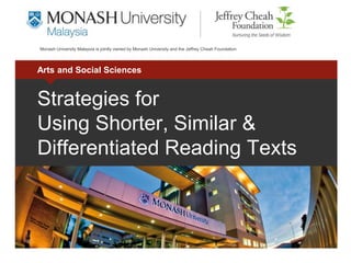 Arts and Social Sciences
Monash University Malaysia is jointly owned by Monash University and the Jeffrey Cheah Foundation
Strategies for
Using Shorter, Similar &
Differentiated Reading Texts
 