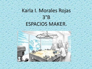 Karla I. Morales Rojas
3°B
ESPACIOS MAKER.
 