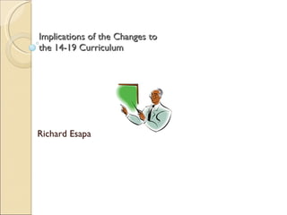 Implications of the Changes to  the 14-19 Curriculum Richard Esapa  