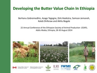 Developing the Butter Value Chain In Ethiopia 
Berhanu Gebremedhin, Azage Tegegne, Dirk Hoekstra, Samson Jemaneh, 
Kaleb Shiferaw and Aklilu Bogale 
22 Annual Conference of the Ethiopian Society of Animal Production (ESAP), 
Addis Ababa, Ethiopia, 28-30 August 2014 
 