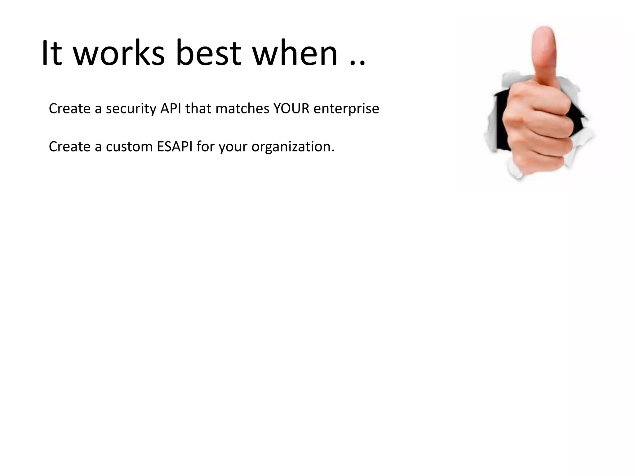 Create a security API that matches YOUR enterprise
Create a custom ESAPI for your organization.
It works best when ..