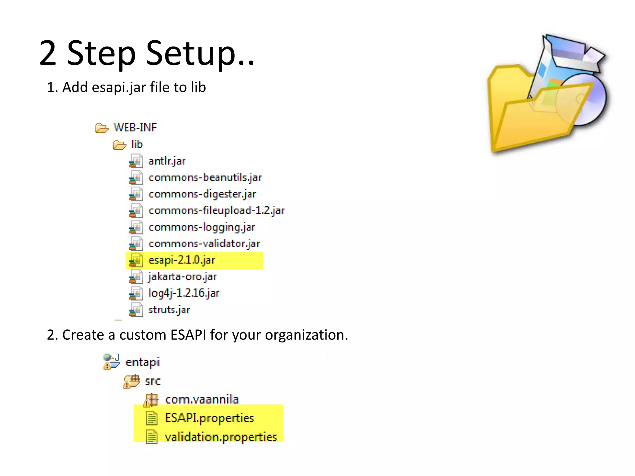 1. Add esapi.jar file to lib
2. Create a custom ESAPI for your organization.
2 Step Setup..