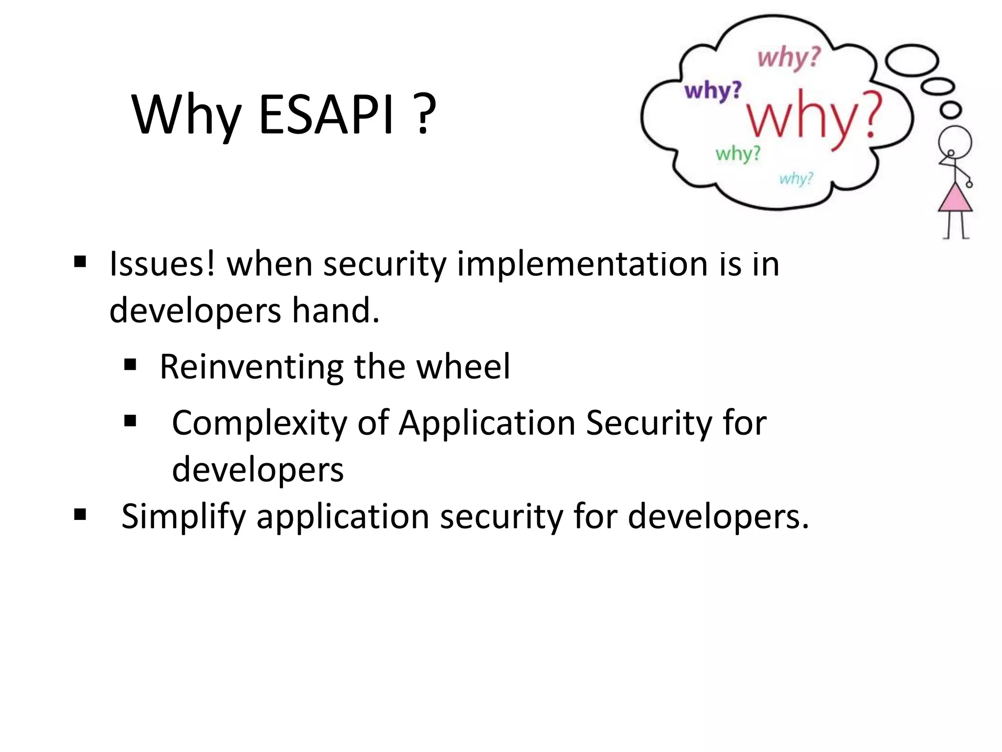  Issues! when security implementation is in
developers hand.
Reinventing the wheel
Complexity of Application Security for
developers
Simplify application security for developers.
Why ESAPI ?