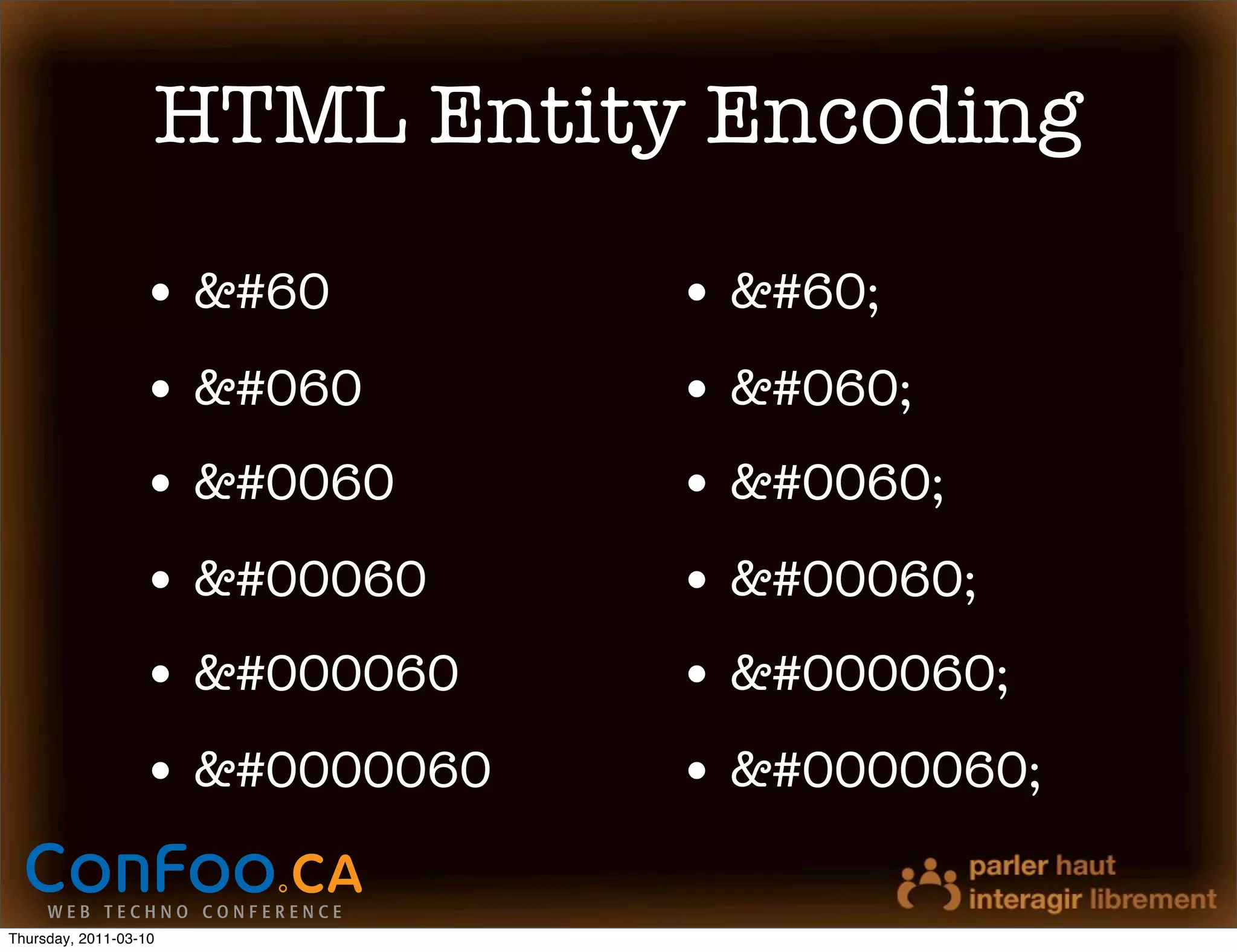 HTML Entity Encoding

                  • &#60        • &#60;
                  • &#060       • &#060;
                  • &#0060      • &#0060;
                  • &#00060     • &#00060;
                  • &#000060    • &#000060;
                  • &#0000060   • &#0000060;

Thursday, 2011-03-10
 
