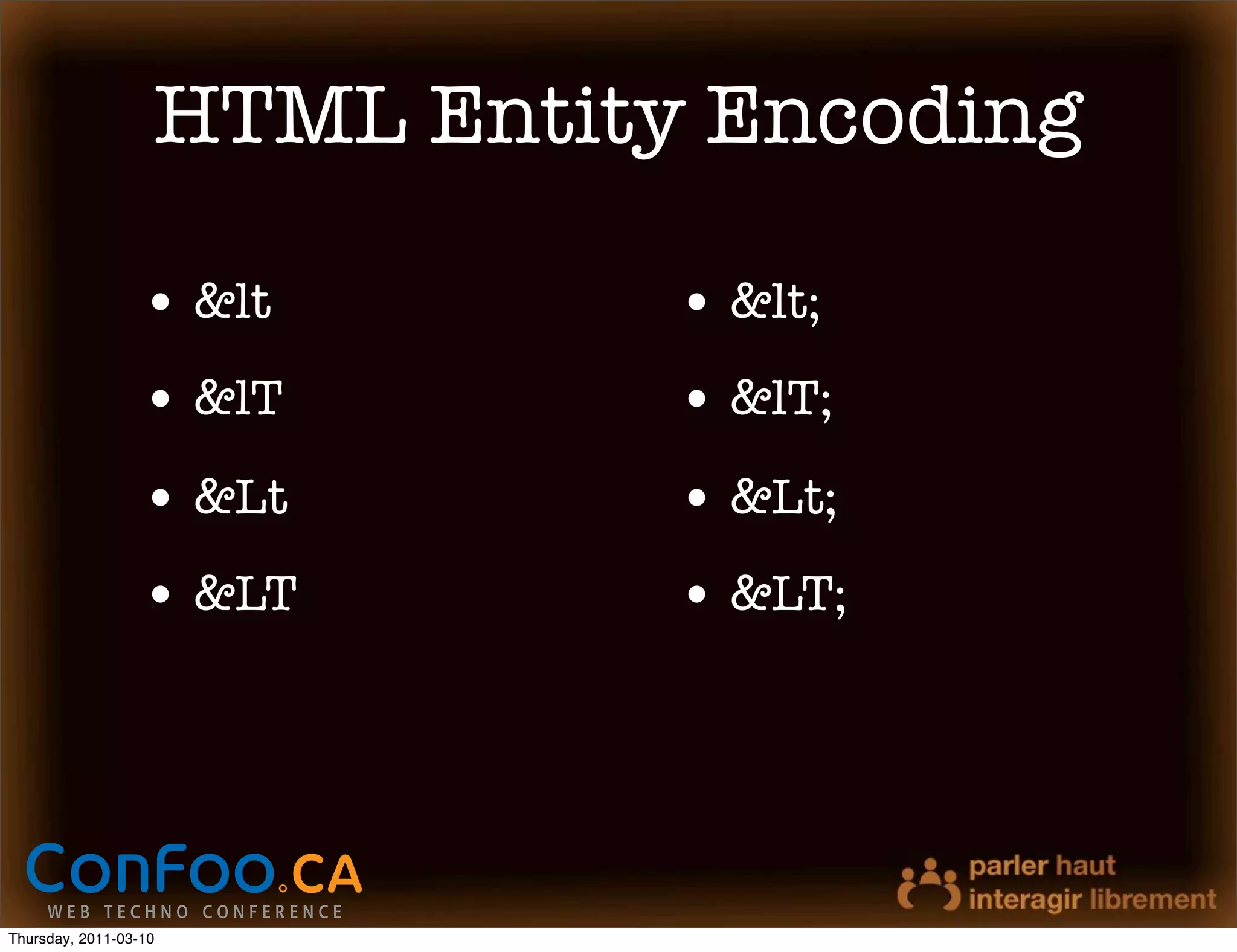 HTML Entity Encoding

                  • &lt       • &lt;
                  • &lT       • &lT;
                  • &Lt       • &Lt;
                  • &LT       • &LT;




Thursday, 2011-03-10
 