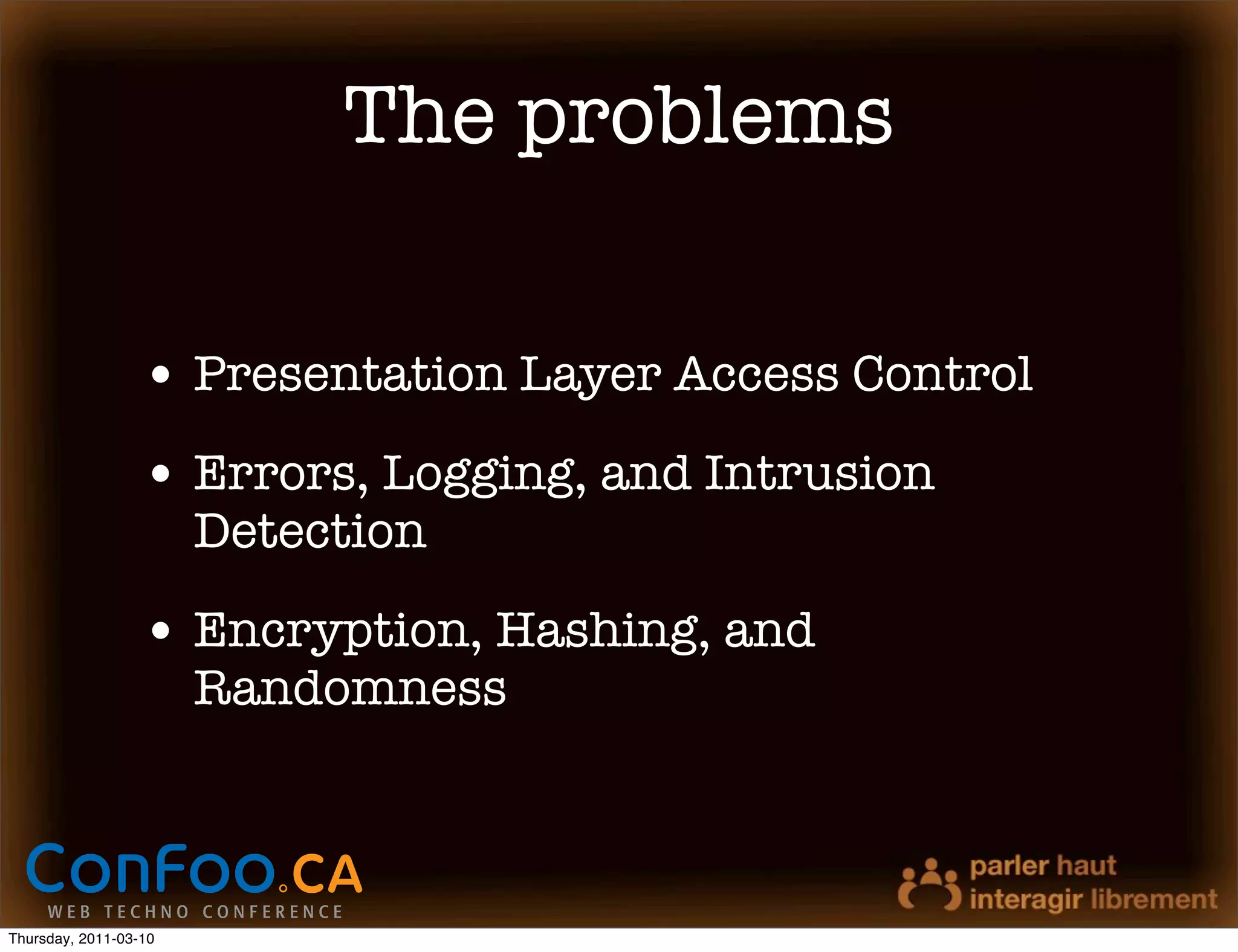The problems

                  • Presentation Layer Access Control
                  • Errors, Logging, and Intrusion
                       Detection

                  • Encryption, Hashing, and
                       Randomness



Thursday, 2011-03-10
 