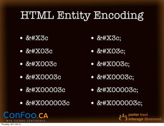 HTML Entity Encoding
                  • &#X3c        • &#X3c;
                  • &#X03c       • &#X03c;
                  • &#X003c      • &#X003c;
                  • &#X0003c     • &#X0003c;
                  • &#X00003c    • &#X00003c;
                  • &#X000003c   • &#X000003c;

Thursday, 2011-03-10
 