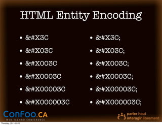 HTML Entity Encoding
                  • &#X3C        • &#X3C;
                  • &#X03C       • &#X03C;
                  • &#X003C      • &#X003C;
                  • &#X0003C     • &#X0003C;
                  • &#X00003C    • &#X00003C;
                  • &#X000003C   • &#X000003C;

Thursday, 2011-03-10
 