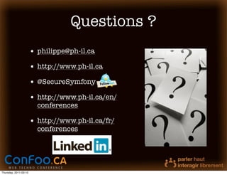 Questions ?
                       • philippe@ph-il.ca
                       • http://www.ph-il.ca
                       • @SecureSymfony
                       • http://www.ph-il.ca/en/
                         conferences

                       • http://www.ph-il.ca/fr/
                         conferences




Thursday, 2011-03-10
 