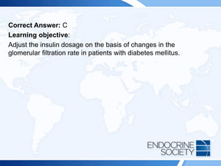 Correct Answer: C
Learning objective:
Adjust the insulin dosage on the basis of changes in the
glomerular filtration rate in patients with diabetes mellitus.
 