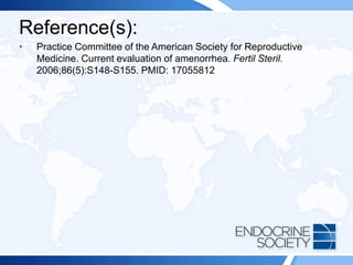 Reference(s):
• Practice Committee of the American Society for Reproductive
Medicine. Current evaluation of amenorrhea. Fertil Steril.
2006;86(5):S148-S155. PMID: 17055812
 