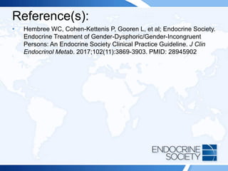 Reference(s):
• Hembree WC, Cohen-Kettenis P, Gooren L, et al; Endocrine Society.
Endocrine Treatment of Gender-Dysphoric/Gender-Incongruent
Persons: An Endocrine Society Clinical Practice Guideline. J Clin
Endocrinol Metab. 2017;102(11):3869-3903. PMID: 28945902
 
