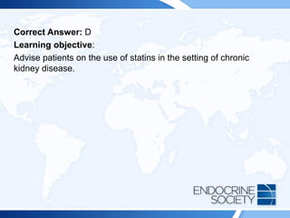 Correct Answer: D
Learning objective:
Advise patients on the use of statins in the setting of chronic
kidney disease.
 