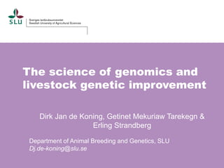 The science of genomics and
livestock genetic improvement
Dirk Jan de Koning, Getinet Mekuriaw Tarekegn &
Erling Strandberg
Department of Animal Breeding and Genetics, SLU
Dj.de-koning@slu.se
 